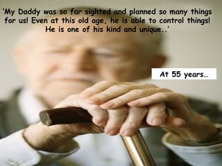 My Daddy was so far sighted and planned so many things
 for us! Even at this old age, he is able to control things!
            He is one of his kind and unique..




                                             At 55 years
 