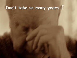 Dont take so many years..
 