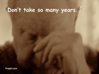 Don’t take so many years.. Fropki.com 