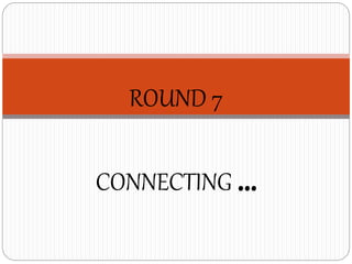 ROUND 7
CONNECTING …
 