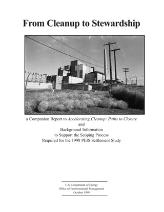 From Cleanup to Stewardship
a Companion Report to Accelerating Cleanup: Paths to Closure
and
Background Information
to Support the Scoping Process
Required for the 1998 PEIS Settlement Study
U.S. Department of Energy
Office of Environmental Management
October 1999
 