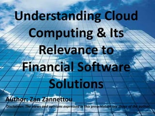 Understanding Cloud
Computing & Its
Relevance to
Financial Software
Solutions
Author: Zan Zannettou
Disclaimer: The views and opinions expressed in this presentation are those of the author.
 
