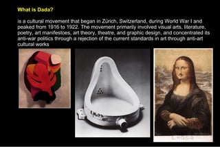 What is Dada? is a cultural movement that began in Zürich, Switzerland, during World War I and peaked from 1916 to 1922. The movement primarily involved visual arts, literature, poetry, art manifestoes, art theory, theatre, and graphic design, and concentrated its anti-war politics through a rejection of the current standards in art through anti-art cultural works 