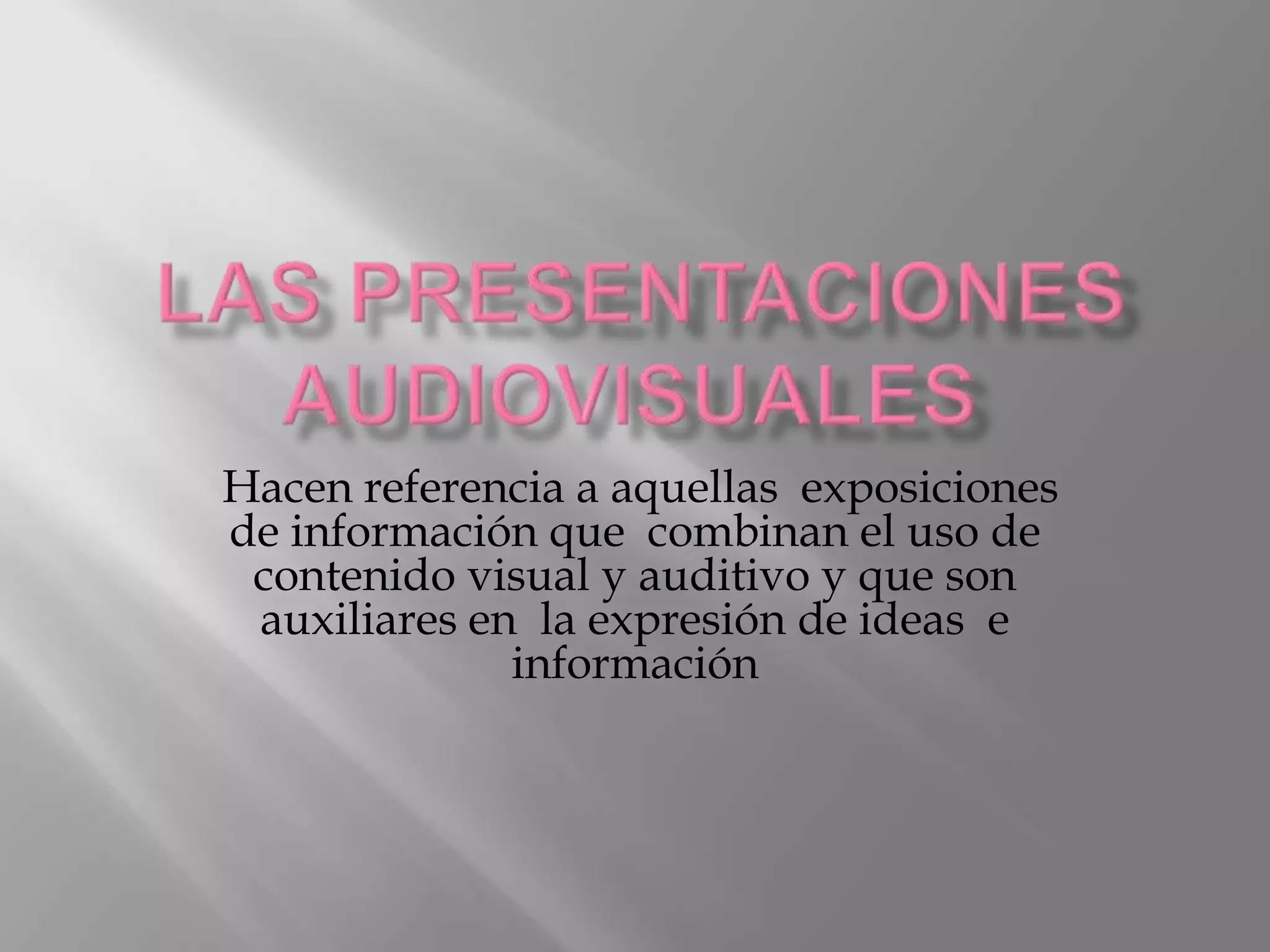 Hacen referencia a aquellas exposiciones
de información que combinan el uso de
 contenido visual y auditivo y que son
 auxiliares en la expresión de ideas e
              información
 