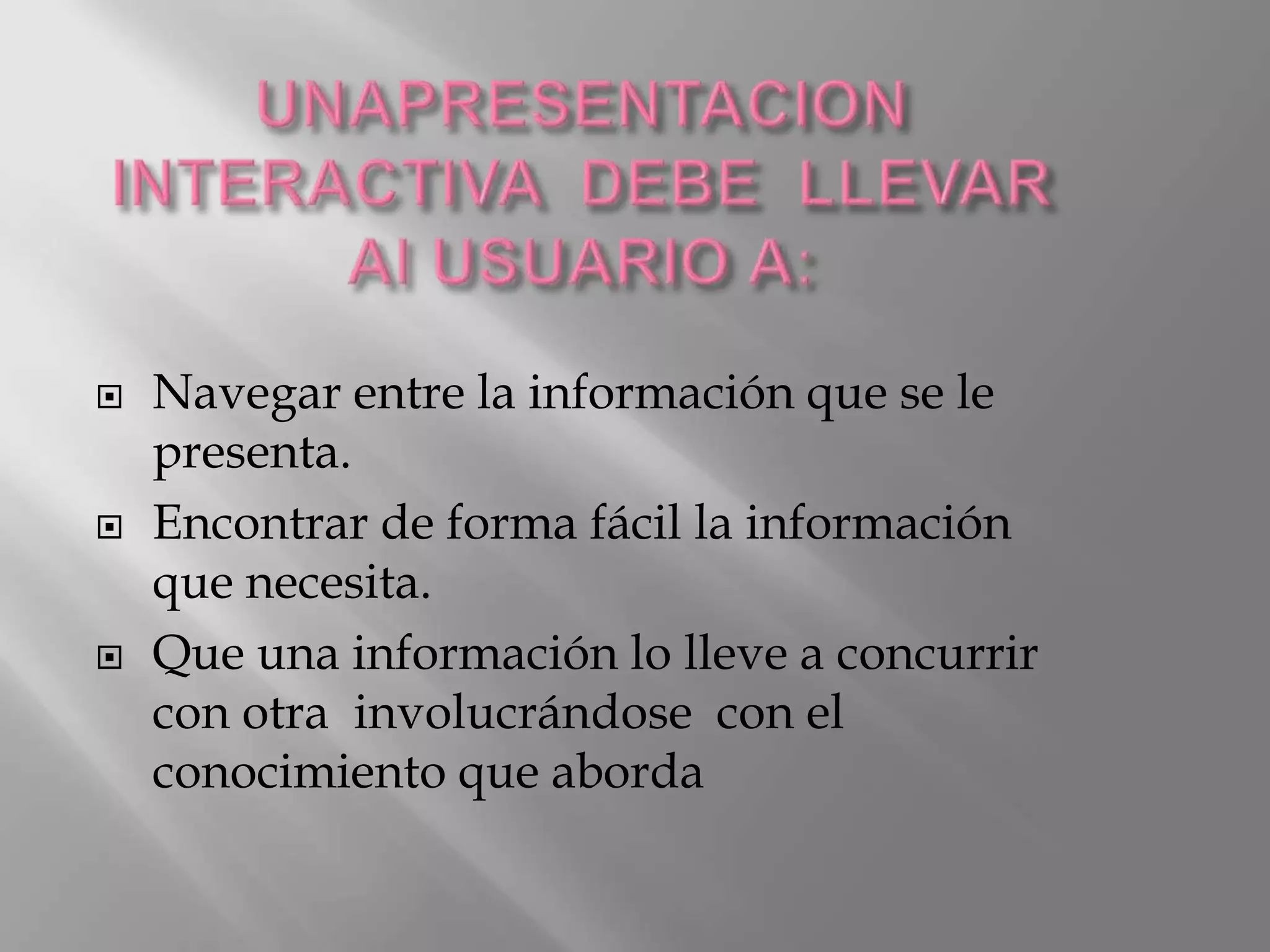    Navegar entre la información que se le
    presenta.
   Encontrar de forma fácil la información
    que necesita.
   Que una información lo lleve a concurrir
    con otra involucrándose con el
    conocimiento que aborda
 