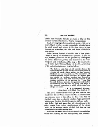158 THE DADA MllVBMENT
Dadaji from Calcutta. Miracles are facts of life; but their
spiritual worth is often limited. This he always strestes.
So, it is wrong togo after miracle and mys~ry. Jt is pot w
be a hobby; it is to be a service. A mania for miracles leavos
the mind unwell and nnsure. In his view, power is what
cha~tens and strengthens the mind and holds a light in i~
inner region.
Priest became de.based by morbid love of low power.
Dadaji is sternly and systematically against it. I». good old
.days, however, priesthood was not polluted by cunningness
f!.)r power. The .Vedic purohita was dedicated to the well-
being (i.e..hita) of the family, ofthe king or the commonalty.
(A. B. Keith, Oxford History ofIndia, vol. I, p.95). A valuation
of this.ancient institution may be given below:
The State in India has not, till recently, claimed the
right to regulate private worship or to treat places of
worship as public places subject to State control.
Hinduismhas had no priesthood. The description of
the Brahman as a priest is incorrect, All persons who
are entitled to perfurm sacriti.ce can·. themseives
officiate as such, but with suitable guidance in .the
intricate technique of the sacrifice or Yajna. The
learned Brahman supplies this guidance and renders
the necessary help. But.hc is no priest. The Veda is
the common possession to which all the twice;.born
(dvija) has access.
- K. V. Rangaswami Aiyangar,
Some Aspects ofthe Hindu View oflife, p. 17.
The Aryan worship of the Vedic age was Homa or fire-
'l'itual while the non-Aryanpracticewas Piija.Animal sacrifice
was common, more or less. Homa is done with habl or
clarified butter into an altar lit with fire; Piija is performed
with flowers. The Gita (IX, 26-27) narrates different styles-
with flo~er, fruit and water, but all with reference to tb,e
.deity, ranging from various manifestations of the div.i,Ae
power to. the supreme reality of God. And these varying
forms have little conflict among them.
Hinduism has .been a concert of diverse religious melodies
whose basic harmony has .been appropriately and s,olemnly
 