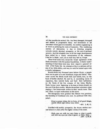 :36 THE DADA MOVEMENT
all that ennoble: the animal life_,.has·been damaged, deranged
and defiled, A progressive decay and devastation of. aU
cherished values goes onirresistibly. An endless engineering is.
at ·work on polluting the roots of humanity.- This maddening
melody · of destruction is due to directing progress.
towards merely physical prosperity at the cost of spiritual
poverty. And the mingled cries of all the tragic developments:
have called for a timely reincarnation of the redeemer.
I feel he is Dada ; and you as well may feel so, I hope..
These brief notes only reveal the broad agreement of the
Dada movement with. the ancient foundations. A better under-
standing of what.these were may here require a general re-
view of the Vedic life. An attempt at this is a delicate job for
~~ .one of my little ability, and may as such be looked upon with
.a kindly indulgence.
Round about two thousand years before Christ, a people-
were out in:quest of a new homeland, large and liberal. They
came across the Hindu Kush hills and halted, first~ on the
bank of Kubha (Kabul). By and by, in succeeding waves of
.migration, they entered India and built their habitations.
:on the banks of the five streams of the Indus. Maybe..
Vedic hymns were beginning to be done at home already on
the eve of the first exodus. Maybe the earliest colonisers came-
:singing a few home~made strains on their march route. That
.was likely to inject enthusiasm on the move.
, The immigrants were grateful that Nature was gracious,.
that hardship of livelihood was. over. In profound faith they
asked:
Grant us great riches, fair in form, of all good things,.
wealth which light labou_r may attain. . ,
• -RV. 1,48, 13~
Gratifie<J wit!l earthly prosperity, the Aryan settlers ear-
ned leisure to yearn after the higheT valu~ of the mind.
·~ .
Gods, may we. with our ears listen to what is go<?d,
and with our eyes see what is good, ye Holy Ones.-'-
. . . --.RV. :1,89, 8.
 