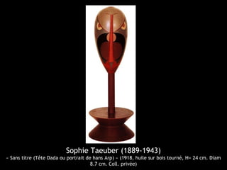 Sophie Taeuber (1889-1943)
« Sans titre (Tête Dada ou portrait de hans Arp) » (1918, huile sur bois tourné, H= 24 cm. Diam
8.7 cm. Coll. privée)
 