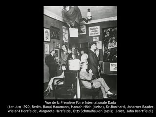 Vue de la Première Foire Internationale Dada
(1er Juin 1920, Berlin. Raoul Hausmann, Hannah Höch (assise), Dr.Burchard, Johannes Baader,
Wieland Herzfelde, Margarete Herzfelde, Otto Schmalhausen (assis), Grosz, John Heartfield.)
 
