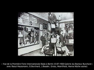 « Vue de la Première Foire Internationale Dada à Berlin (5-07-1920 Galerie du Docteur Burchard :
avec Raoul Haussmann, O.Burchard, J.Baader, Grosz, Heartfield, Hanna Höche assise)
 