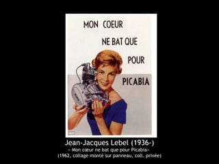 Jean-Jacques Lebel (1936-)
« Mon cœur ne bat que pour Picabia»
(1962, collage monté sur panneau, coll. privée)
 