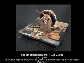 Robert Rauschenberg (1925-2008)
« Monogram»
(1959, bouc empaillé, pneu, huile, bois, éléments divers et assemblés. Moderna Museet
Stockholm)
 