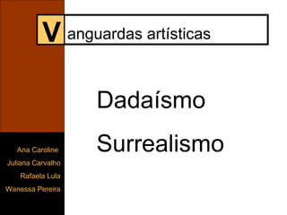 V anguardas artísticas Dadaísmo Surrealismo Ana Caroline  Juliana Carvalho Rafaela Lula Wanessa Pereira 
