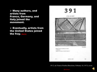  Many authors, and
artists from
France, Germany, and
Italy joined the
movement.

 Eventually, artists from
the United States joined
the fray. (Hartt)




                             391 2, ed. Francis Picabia (Barcelona, February 10, 1917), cover.

                                                  (Hoffman)
 