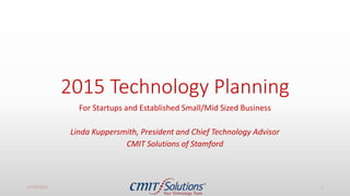 2015 Technology Planning
For Startups and Established Small/Mid Sized Business
Linda Kuppersmith, President and Chief Technology Advisor
CMIT Solutions of Stamford
11/14/2016 1
 