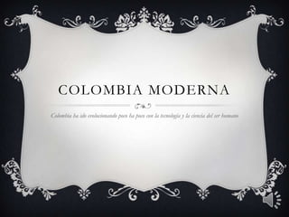 COLOMBIA MODERNA
Colombia ha ido evolucionando poco ha poco con la tecnología y la ciencia del ser humano
 