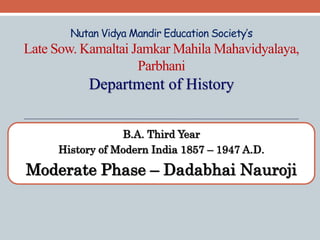 Nutan Vidya Mandir Education Society’s
Late Sow. Kamaltai Jamkar Mahila Mahavidyalaya,
Parbhani
Department of History
B.A. Third Year
History of Modern India 1857 – 1947 A.D.
Moderate Phase – Dadabhai Nauroji
 