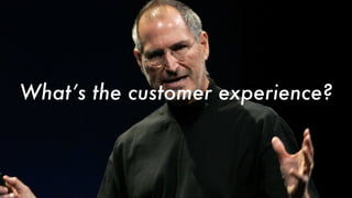What’s the customer experience?
 