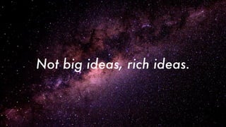 What’s the customer experience?Not big ideas, rich ideas.
 