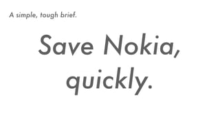 Save Nokia,
quickly.
A simple, tough brief.
 