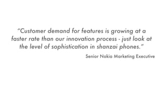 “Customer demand for features is growing at a
faster rate than our innovation process - just look at
the level of sophistication in shanzai phones.”
Senior Nokia Marketing Executive
 