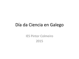 Día da Ciencia en Galego
IES Pintor Colmeiro
2015
 