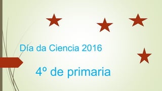 Día da Ciencia 2016
4º de primaria
 