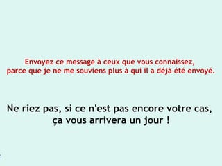 Envoyez ce message à ceux que vous connaissez,
parce que je ne me souviens plus à qui il a déjà été envoyé.
Ne riez pas, si ce n'est pas encore votre cas,
ça vous arrivera un jour !
 