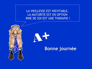 LA VIEILLESSE EST INEVITABLE.
LA MATURITE EST EN OPTION
RIRE DE SOI EST UNE THERAPIE !
A+
Bonne journée
 
