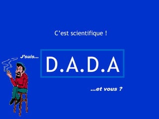 D.A.D.A
J’suis…
…et vous ?
C’est scientifique !
 