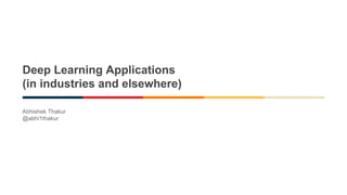 Deep Learning Applications
(in industries and elsewhere)
Abhishek Thakur
@abhi1thakur
 