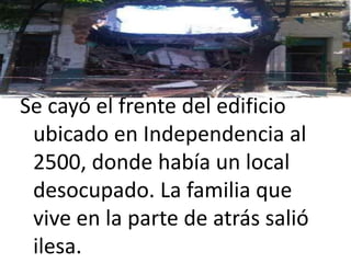 Se cayó el frente del edificio
 ubicado en Independencia al
 2500, donde había un local
 desocupado. La familia que
 vive en la parte de atrás salió
 ilesa.
 
