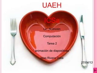 UAEH
ICSa
Lic. Nutrición
Computación
Tarea 2
“ animación de diapositivas “
Islas Rivera Dalia
27/04/13
 