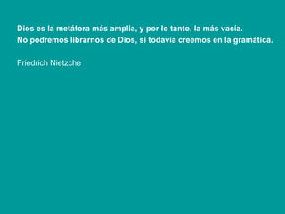 Dios es la metáfora más amplia, y por lo tanto, la más vacía. No podremos librarnos de Dios, si todavía creemos en la gramática. Friedrich Nietzche 