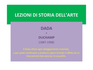 LEZIONI DI STORIA DELL’ARTE
DADA
e
DUCHAMP
(1887-1968)
Il Dada rifiuta ogni atteggiamento razionale,
e per poter continuare a produrre opere (d’arte) si affida ad un
meccanismo ben preciso: la casualità.
 