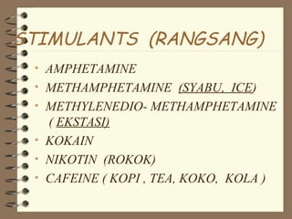 STIMULANTS (RANGSANG)
• AMPHETAMINE
• METHAMPHETAMINE (SYABU, ICE)
• METHYLENEDIO- METHAMPHETAMINE
( EKSTASI)
• KOKAIN
• NIKOTIN (ROKOK)
• CAFEINE ( KOPI , TEA, KOKO, KOLA )
 