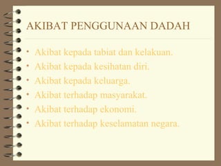 AKIBAT PENGGUNAAN DADAH
• Akibat kepada tabiat dan kelakuan.
• Akibat kepada kesihatan diri.
• Akibat kepada keluarga.
• Akibat terhadap masyarakat.
• Akibat terhadap ekonomi.
• Akibat terhadap keselamatan negara.
 