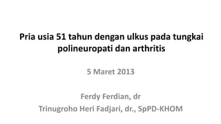 Pria usia 51 tahun dengan ulkus pada tungkai
          polineuropati dan arthritis

                 5 Maret 2013

               Ferdy Ferdian, dr
    Trinugroho Heri Fadjari, dr., SpPD-KHOM
 