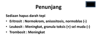 Penunjang
Sediaan hapus darah tepi
• Eritrosit : Normokrom, anisositosis, normoblas (-)
• Leukosit : Meningkat, granula toksis (+) sel muda (-)
• Trombosit : Meningkat
 