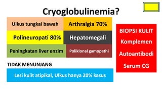 Cryoglobulinemia?
 Ulkus tungkai bawah      Arthralgia 70%
                                                  BIOPSI KULIT
  Polineuropati 80%        Hepatomegali
                                                  Komplemen
Peningkatan liver enzim    Poliklonal gamopathi
                                                  Autoantibodi
TIDAK MENUNJANG                                    Serum CG
  Lesi kulit atipikal, Ulkus hanya 20% kasus
 