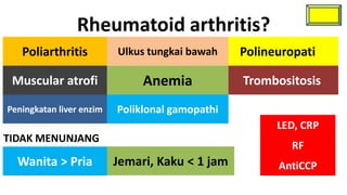 Rheumatoid arthritis?
   Poliarthritis          Ulkus tungkai bawah    Polineuropati

 Muscular atrofi               Anemia            Trombositosis

Peningkatan liver enzim   Poliklonal gamopathi
                                                       LED, CRP
TIDAK MENUNJANG
                                                         RF
  Wanita > Pria           Jemari, Kaku < 1 jam         AntiCCP
 