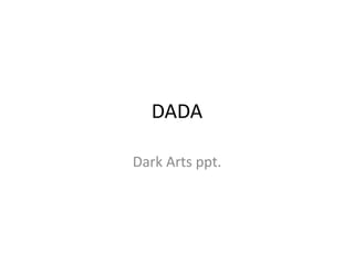 DADA
Dark Arts ppt.
 