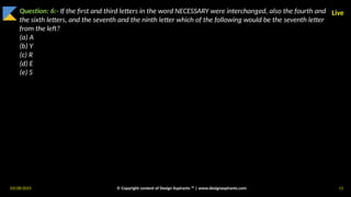 03/28/2025 © Copyright content of Design Aspirants ™ | www.designaspirants.com 11
Live
Question: 6:- If the first and third letters in the word NECESSARY were interchanged, also the fourth and
the sixth letters, and the seventh and the ninth letter which of the following would be the seventh letter
from the left?
(a) A
(b) Y
(c) R
(d) E
(e) S
 