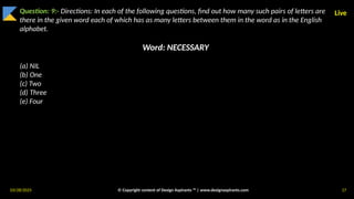 03/28/2025 © Copyright content of Design Aspirants ™ | www.designaspirants.com 17
Live
Question: 9:- Directions: In each of the following questions, find out how many such pairs of letters are
there in the given word each of which has as many letters between them in the word as in the English
alphabet.
Word: NECESSARY
(a) NIL
(b) One
(c) Two
(d) Three
(e) Four
 