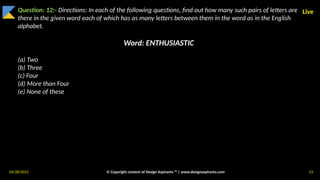 03/28/2025 © Copyright content of Design Aspirants ™ | www.designaspirants.com 23
Live
Question: 12:- Directions: In each of the following questions, find out how many such pairs of letters are
there in the given word each of which has as many letters between them in the word as in the English
alphabet.
Word: ENTHUSIASTIC
(a) Two
(b) Three
(c) Four
(d) More than Four
(e) None of these
 