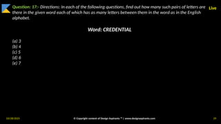 03/28/2025 © Copyright content of Design Aspirants ™ | www.designaspirants.com 29
Live
Question: 17:- Directions: In each of the following questions, find out how many such pairs of letters are
there in the given word each of which has as many letters between them in the word as in the English
alphabet.
Word: CREDENTIAL
(a) 3
(b) 4
(c) 5
(d) 6
(e) 7
 