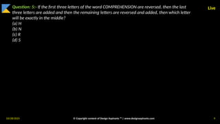 03/28/2025 © Copyright content of Design Aspirants ™ | www.designaspirants.com 9
Live
Question: 5:- If the first three letters of the word COMPREHENSION are reversed, then the last
three letters are added and then the remaining letters are reversed and added, then which letter
will be exactly in the middle?
(a) H
(b) N
(c) R
(d) S
 