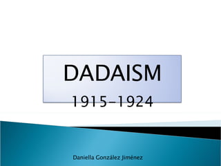 Daniella González Jiménez DADAISM 1915-1924 