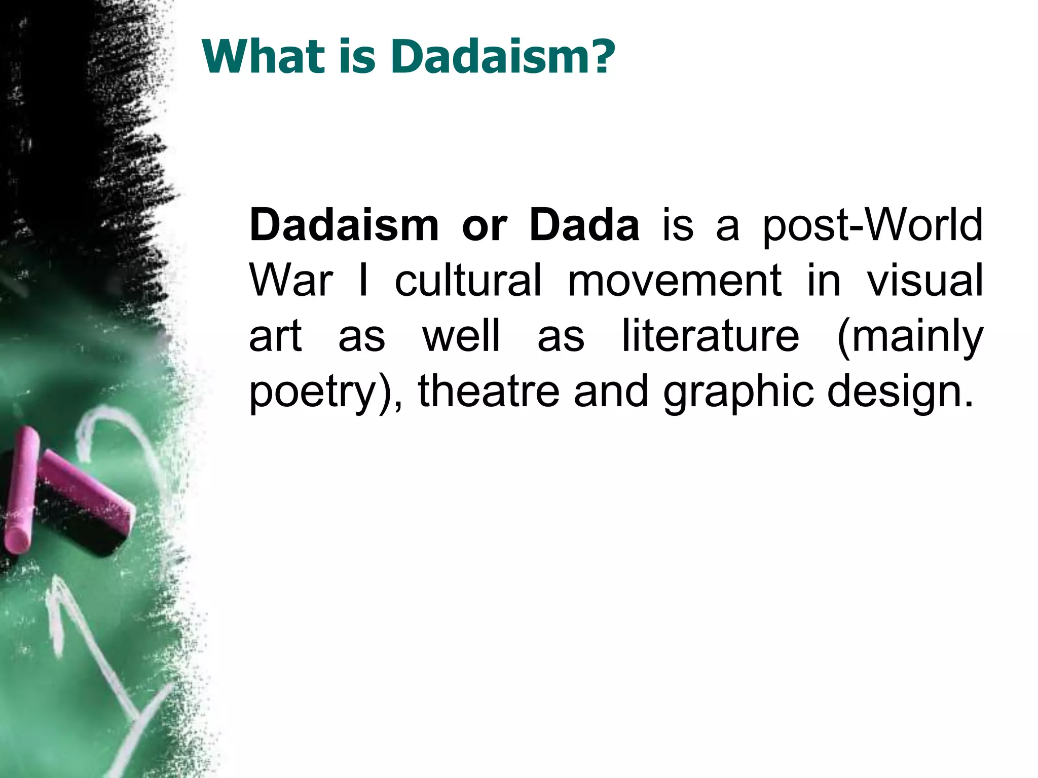 What is Dadaism?
Dadaism or Dada is a post-World
War I cultural movement in visual
art as well as literature (mainly
poetry), theatre and graphic design.
 