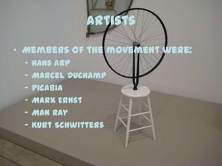 Artists
• Members of the movement were:
– Hans Arp
– Marcel Duchamp
– picabia
– Marx Ernst
– Man Ray
– Kurt Schwitters
 